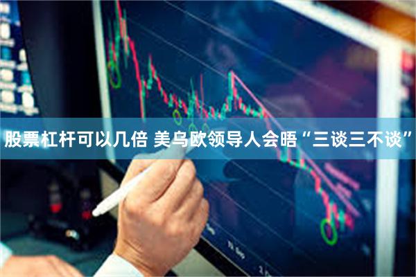 股票杠杆可以几倍 美乌欧领导人会晤“三谈三不谈”