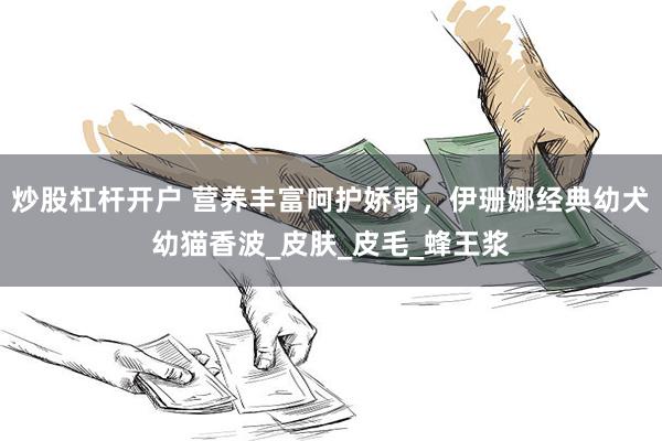炒股杠杆开户 营养丰富呵护娇弱，伊珊娜经典幼犬幼猫香波_皮肤_皮毛_蜂王浆
