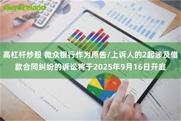 高杠杆炒股 微众银行作为原告/上诉人的2起涉及借款合同纠纷的诉讼将于2025年9月16日开庭