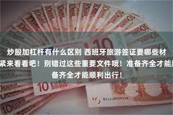 炒股加杠杆有什么区别 西班牙旅游签证要哪些材料呢？赶紧来看看吧！别错过这些重要文件哦！准备齐全才能顺利出行！