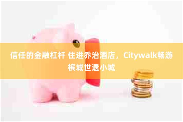 信任的金融杠杆 住进乔治酒店，Citywalk畅游槟城世遗小城