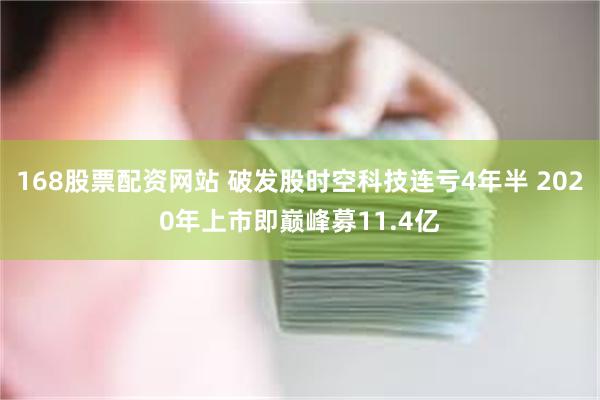 168股票配资网站 破发股时空科技连亏4年半 2020年上市即巅峰募11.4亿