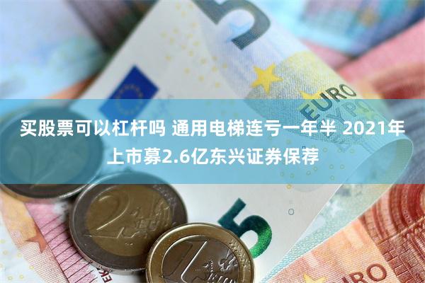 买股票可以杠杆吗 通用电梯连亏一年半 2021年上市募2.6亿东兴证券保荐