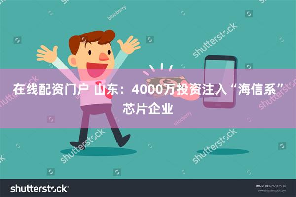 在线配资门户 山东：4000万投资注入“海信系”芯片企业