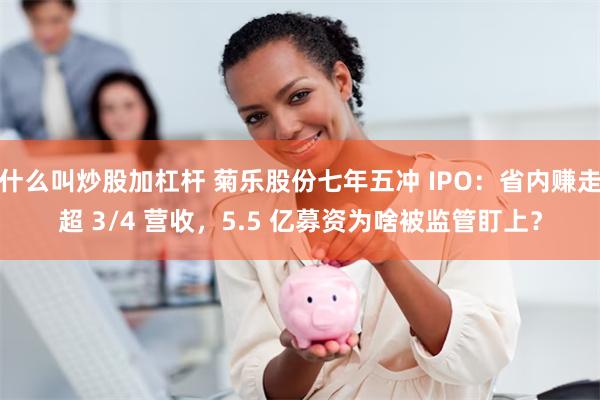 什么叫炒股加杠杆 菊乐股份七年五冲 IPO:省内赚走超 3/4 营收,5.5 亿募资为啥被监管盯上?