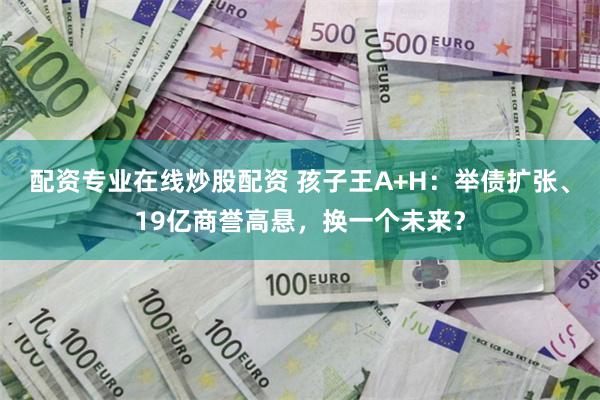 配资专业在线炒股配资 孩子王A+H:举债扩张、19亿商誉高悬,换一个未来?
