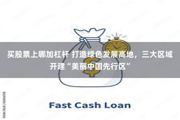 买股票上哪加杠杆 打造绿色发展高地,三大区域开建“美丽中国先行区”