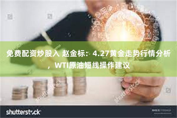 免费配资炒股入 赵金标：4.27黄金走势行情分析，WTI原油短线操作建议