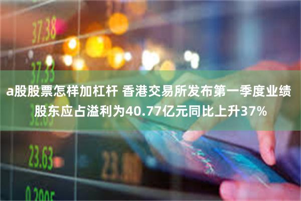 a股股票怎样加杠杆 香港交易所发布第一季度业绩 股东应占溢利为40.77亿元同比上升37%