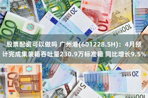 股票配资可以做吗 广州港(601228.SH)：4月预计完成集装箱吞吐量230.9万标准箱 同比增长9.5%