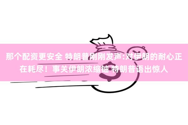 那个配资更安全 特朗普刚刚发声:对伊朗的耐心正在耗尽！事关伊朗浓缩铀 特朗普语出惊人