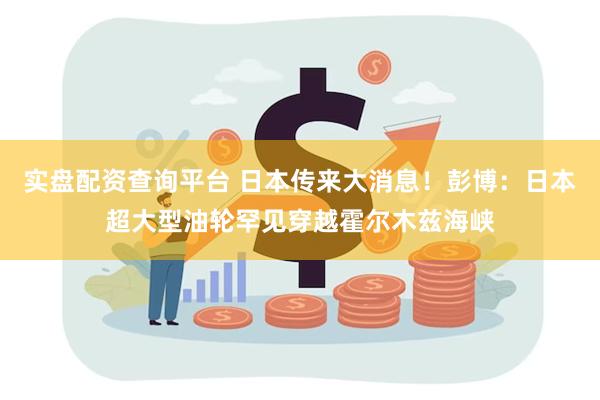 实盘配资查询平台 日本传来大消息！彭博：日本超大型油轮罕见穿越霍尔木兹海峡