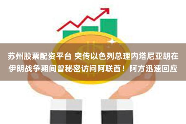苏州股票配资平台 突传以色列总理内塔尼亚胡在伊朗战争期间曾秘密访问阿联酋！阿方迅速回应