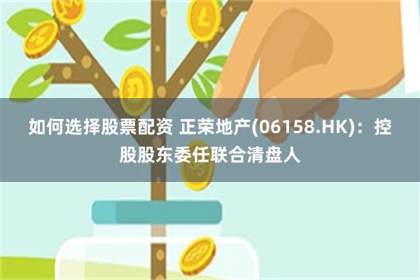 如何选择股票配资 正荣地产(06158.HK)：控股股东委任联合清盘人