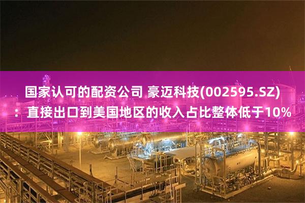 国家认可的配资公司 豪迈科技(002595.SZ)：直接出口到美国地区的收入占比整体低于10%