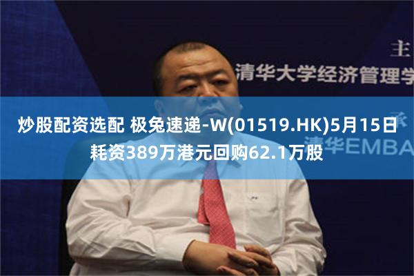 炒股配资选配 极兔速递-W(01519.HK)5月15日耗资389万港元回购62.1万股