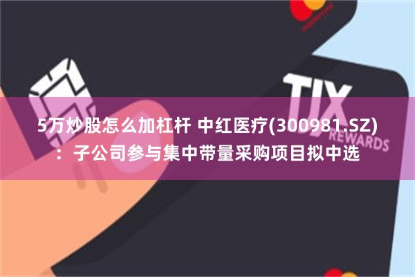 5万炒股怎么加杠杆 中红医疗(300981.SZ)：子公司参与集中带量采购项目拟中选