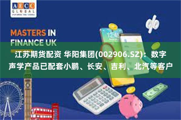 江苏期货配资 华阳集团(002906.SZ)：数字声学产品已配套小鹏、长安、吉利、北汽等客户