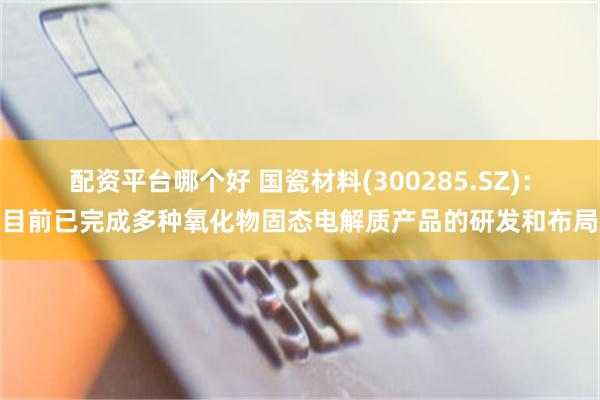 配资平台哪个好 国瓷材料(300285.SZ)：目前已完成多种氧化物固态电解质产品的研发和布局