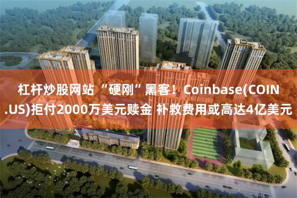 杠杆炒股网站 “硬刚”黑客！Coinbase(COIN.US)拒付2000万美元赎金 补救费用或高达4亿美元