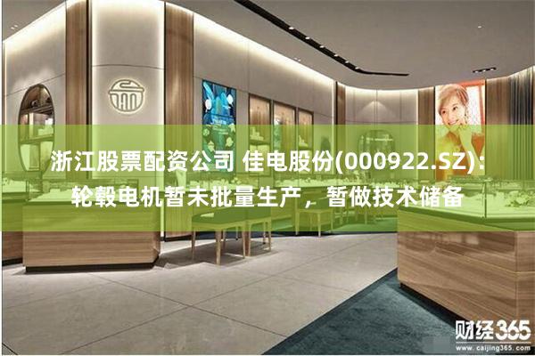 浙江股票配资公司 佳电股份(000922.SZ)：轮毂电机暂未批量生产，暂做技术储备