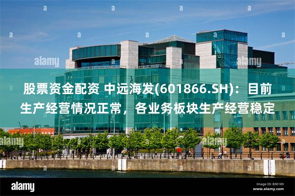 股票资金配资 中远海发(601866.SH):目前生产经营情况正常,各业务板块生产经营稳定