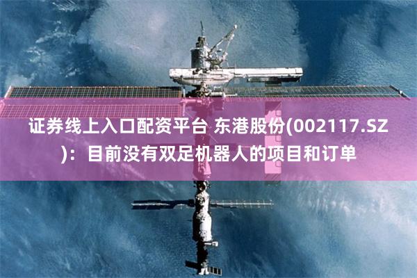证券线上入口配资平台 东港股份(002117.SZ)：目前没有双足机器人的项目和订单