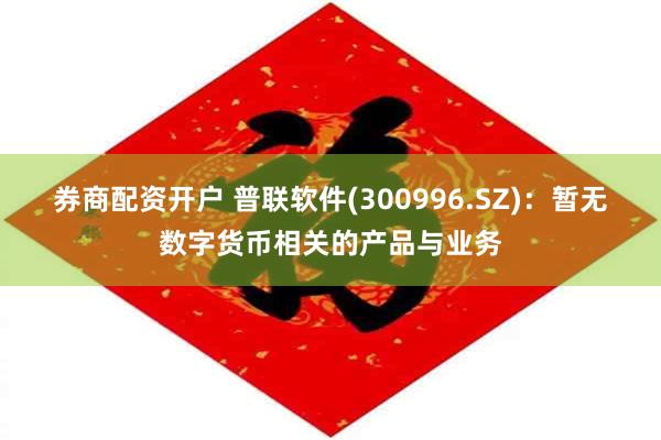 券商配资开户 普联软件(300996.SZ)：暂无数字货币相关的产品与业务
