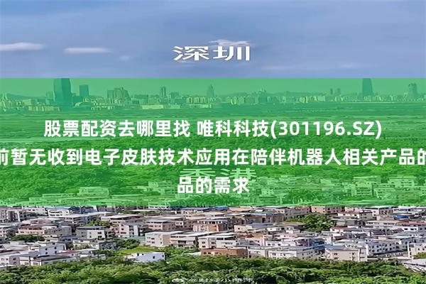股票配资去哪里找 唯科科技(301196.SZ)：目前暂无收到电子皮肤技术应用在陪伴机器人相关产品的需求