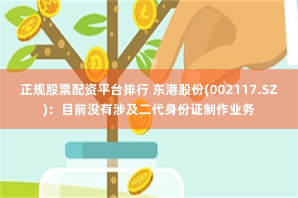 正规股票配资平台排行 东港股份(002117.SZ)：目前没有涉及二代身份证制作业务