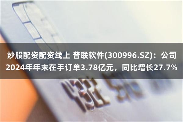 炒股配资配资线上 普联软件(300996.SZ)：公司2024年年末在手订单3.78亿元，同比增长27.7%
