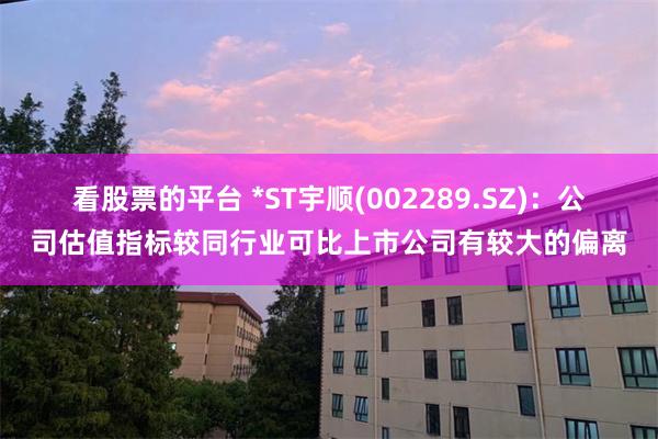 看股票的平台 *ST宇顺(002289.SZ)：公司估值指标较同行业可比上市公司有较大的偏离