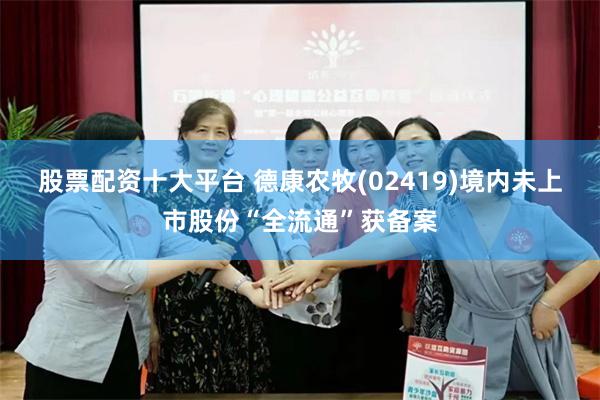 股票配资十大平台 德康农牧(02419)境内未上市股份“全流通”获备案