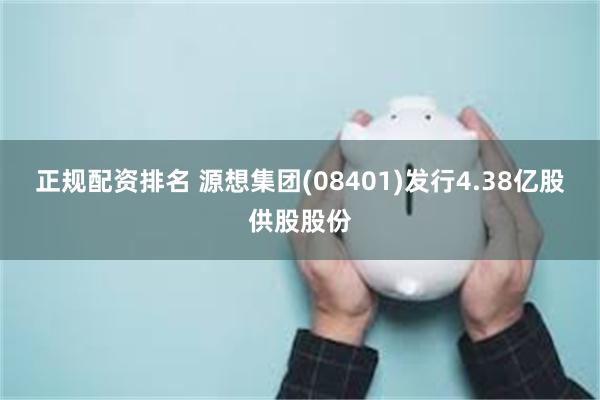 正规配资排名 源想集团(08401)发行4.38亿股供股股份