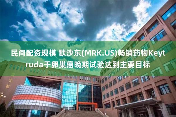 民间配资规模 默沙东(MRK.US)畅销药物Keytruda于卵巢癌晚期试验达到主要目标