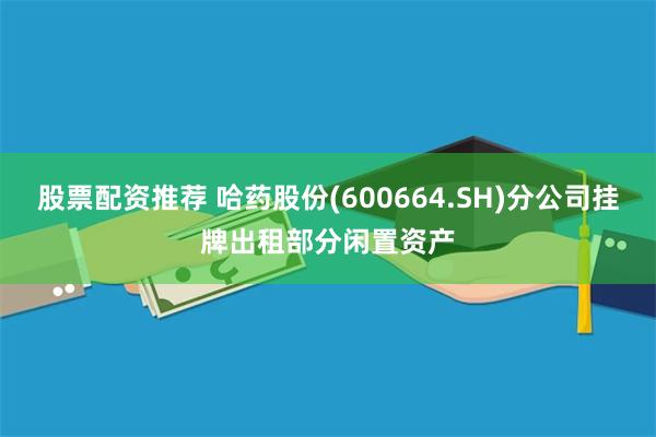 股票配资推荐 哈药股份(600664.SH)分公司挂牌出租部分闲置资产