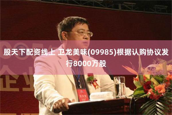 股天下配资线上 卫龙美味(09985)根据认购协议发行8000万股