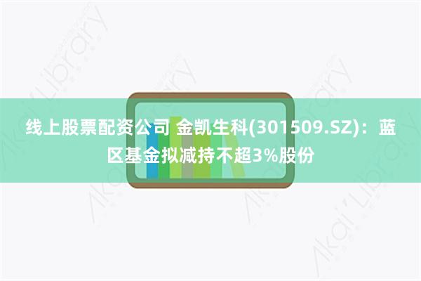 线上股票配资公司 金凯生科(301509.SZ)：蓝区基金拟减持不超3%股份