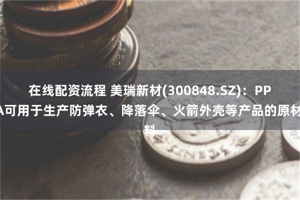 在线配资流程 美瑞新材(300848.SZ)：PPDA可用于生产防弹衣、降落伞、火箭外壳等产品的原材料