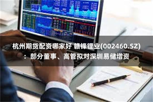 杭州期货配资哪家好 赣锋锂业(002460.SZ):部分董事、高管拟对深圳易储增资