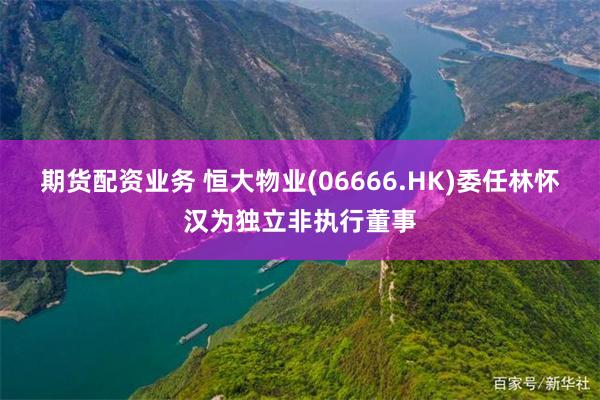 期货配资业务 恒大物业(06666.HK)委任林怀汉为独立非执行董事