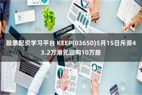 股票配资学习平台 KEEP(03650)5月15日斥资43.2万港元回购10万股