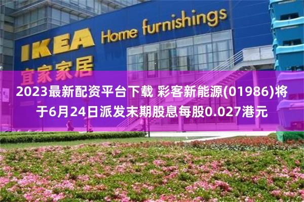 2023最新配资平台下载 彩客新能源(01986)将于6月24日派发末期股息每股0.027港元