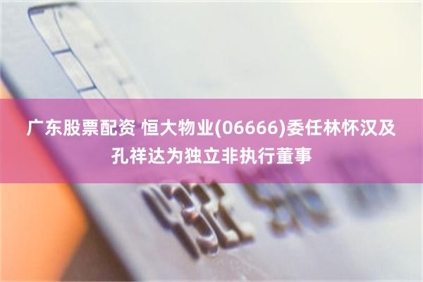广东股票配资 恒大物业(06666)委任林怀汉及孔祥达为独立非执行董事
