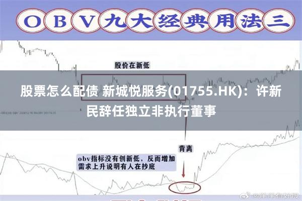 股票怎么配债 新城悦服务(01755.HK)：许新民辞任独立非执行董事