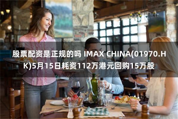 股票配资是正规的吗 IMAX CHINA(01970.HK)5月15日耗资112万港元回购15万股