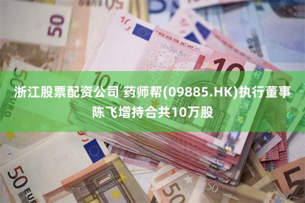 浙江股票配资公司 药师帮(09885.HK)执行董事陈飞增持合共10万股
