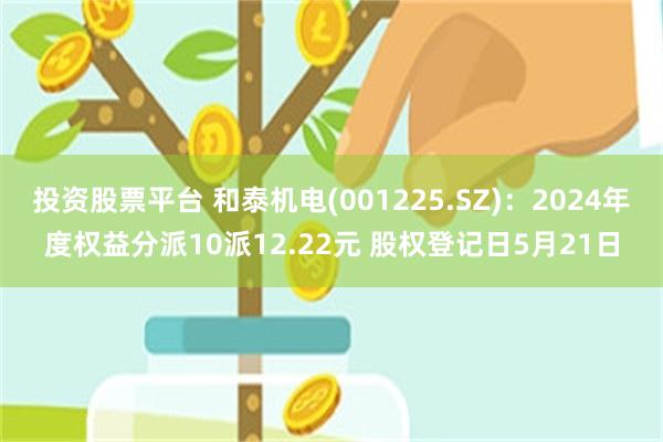 投资股票平台 和泰机电(001225.SZ)：2024年度权益分派10派12.22元 股权登记日5月21日