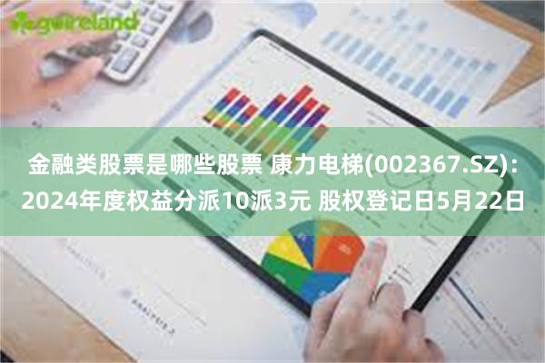 金融类股票是哪些股票 康力电梯(002367.SZ)：2024年度权益分派10派3元 股权登记日5月22日