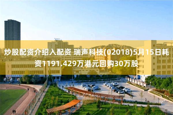 炒股配资介绍入配资 瑞声科技(02018)5月15日耗资1191.429万港元回购30万股